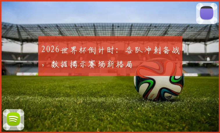 2026世界杯倒计时：各队冲刺备战，数据揭示赛场新格局