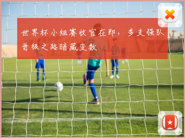 世界杯小组赛收官在即，多支强队晋级之路暗藏变数