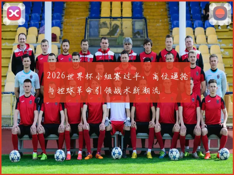 2026世界杯小组赛过半，高位逼抢与控球革命引领战术新潮流