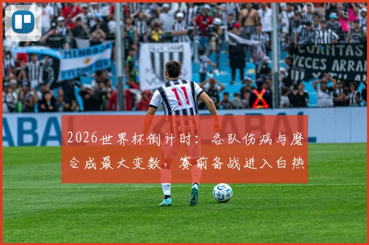 2026世界杯倒计时：各队伤病与磨合成最大变数，赛前备战进入白热化
