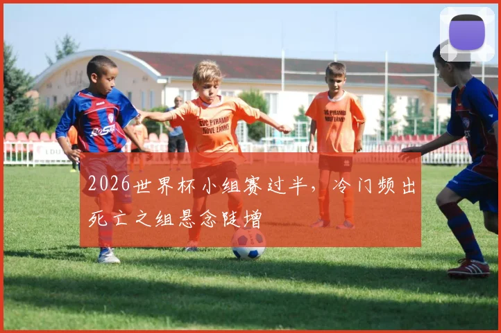 2026世界杯小组赛过半，冷门频出死亡之组悬念陡增