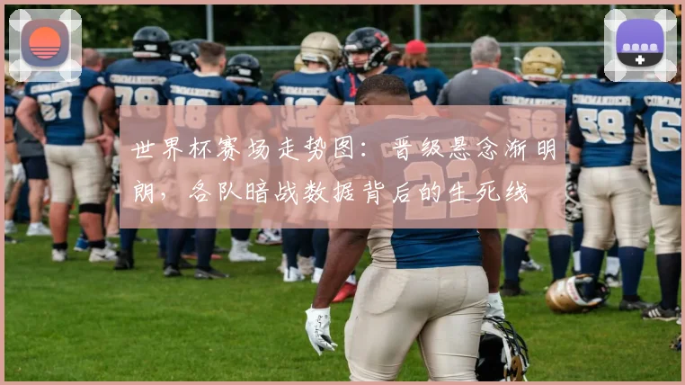 世界杯赛场走势图：晋级悬念渐明朗，各队暗战数据背后的生死线