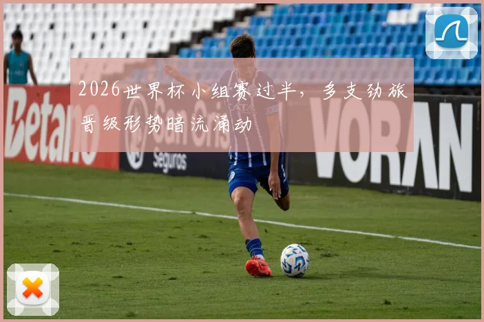 2026世界杯小组赛过半，多支劲旅晋级形势暗流涌动
