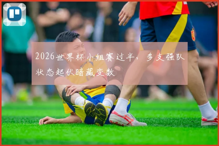 2026世界杯小组赛过半，多支强队状态起伏暗藏变数