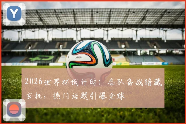 2026世界杯倒计时：各队备战暗藏玄机，热门话题引爆全球